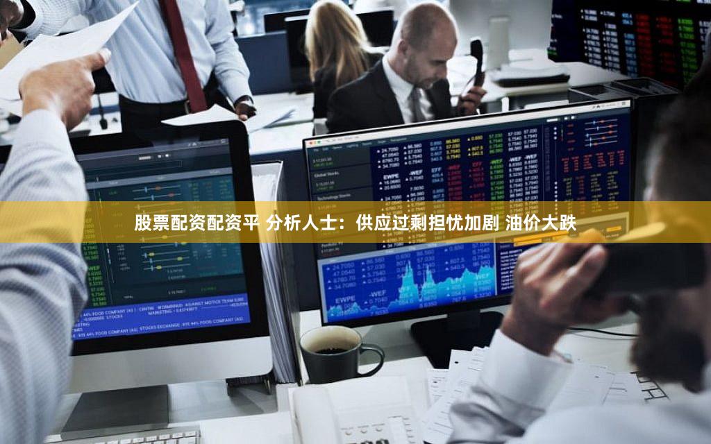股票配资配资平 分析人士：供应过剩担忧加剧 油价大跌
