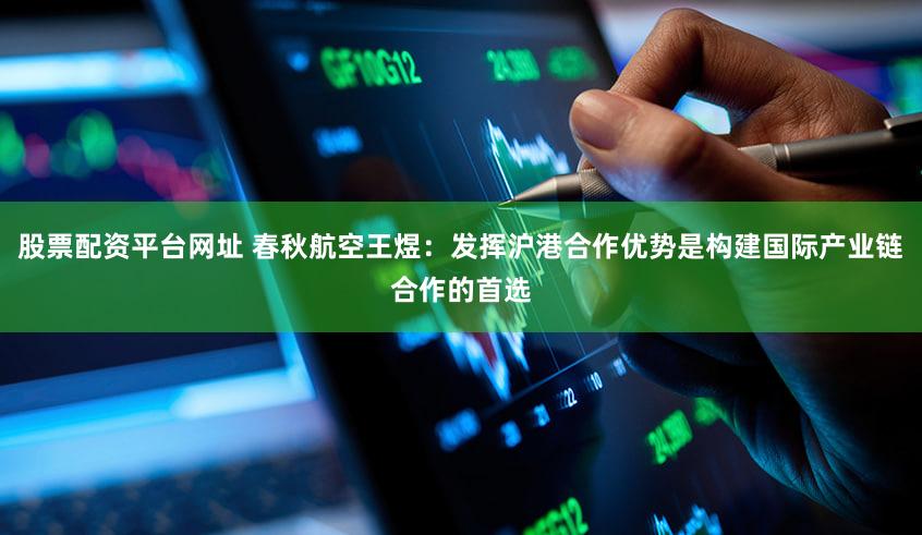 股票配资平台网址 春秋航空王煜:发挥沪港合作优势是构建国际产业链合作的首选