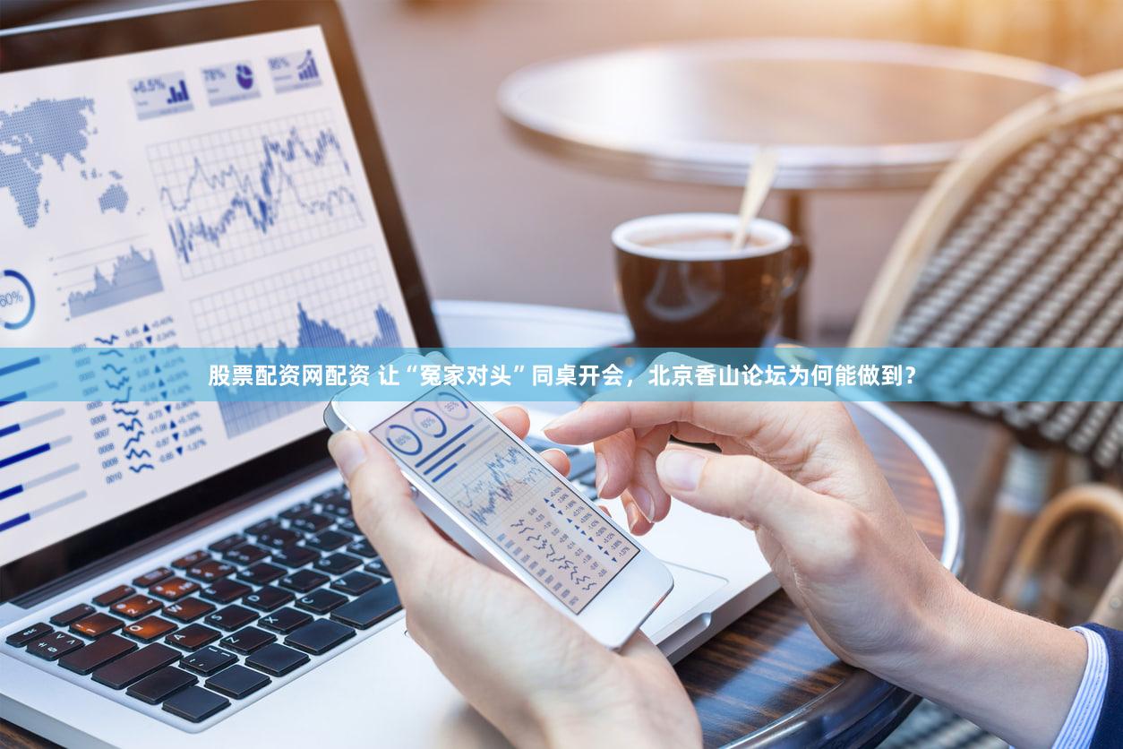 股票配资网配资 让“冤家对头”同桌开会，北京香山论坛为何能做到？