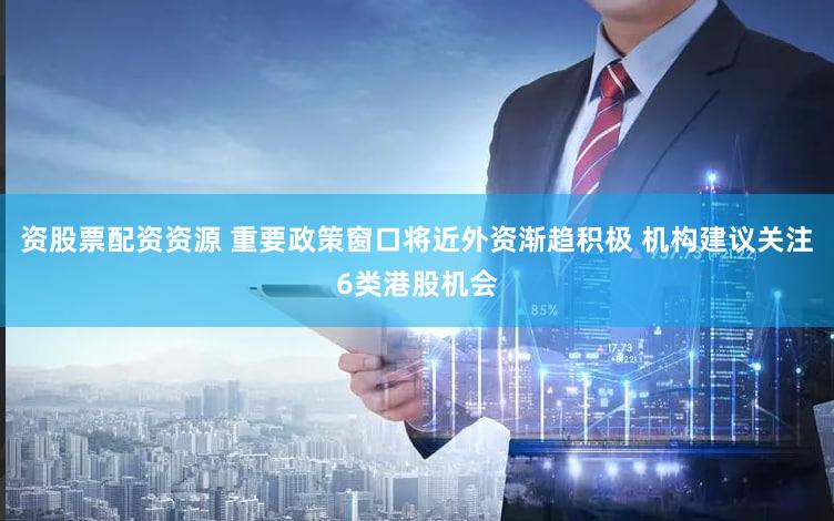 资股票配资资源 重要政策窗口将近外资渐趋积极 机构建议关注6类港股机会