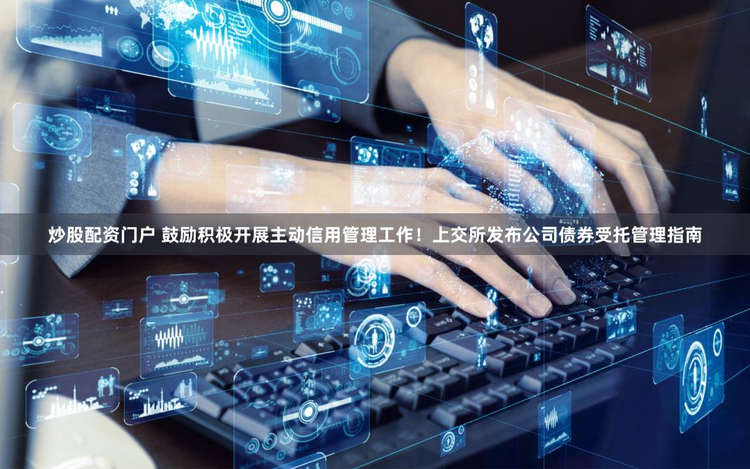炒股配资门户 鼓励积极开展主动信用管理工作！上交所发布公司债券受托管理指南