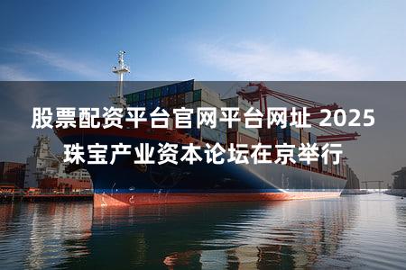 股票配资平台官网平台网址 2025珠宝产业资本论坛在京举行