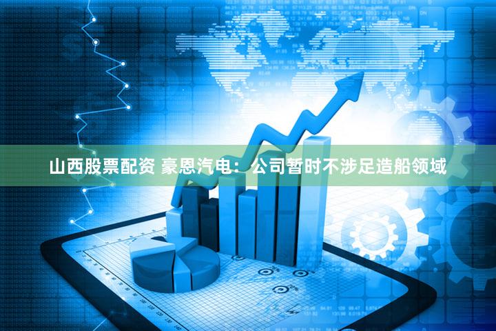 山西股票配资 豪恩汽电：公司暂时不涉足造船领域