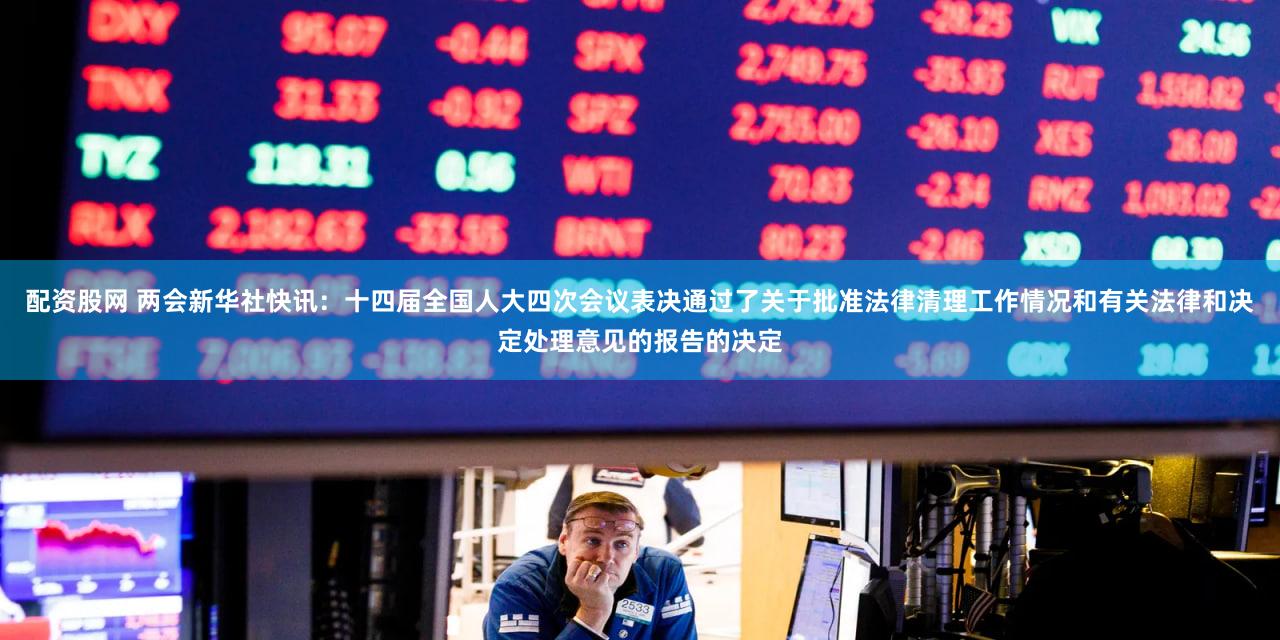 配资股网 两会新华社快讯：十四届全国人大四次会议表决通过了关于批准法律清理工作情况和有关法律和决定处理意见的报告的决定