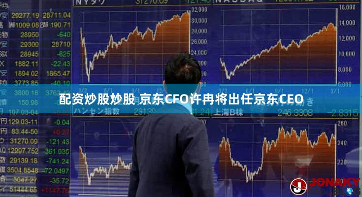 配资炒股炒股 京东CFO许冉将出任京东CEO