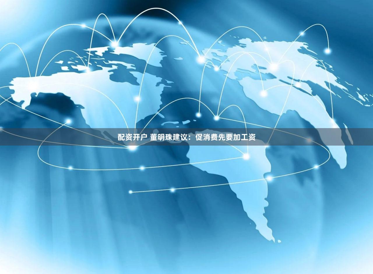 配资开户 董明珠建议：促消费先要加工资