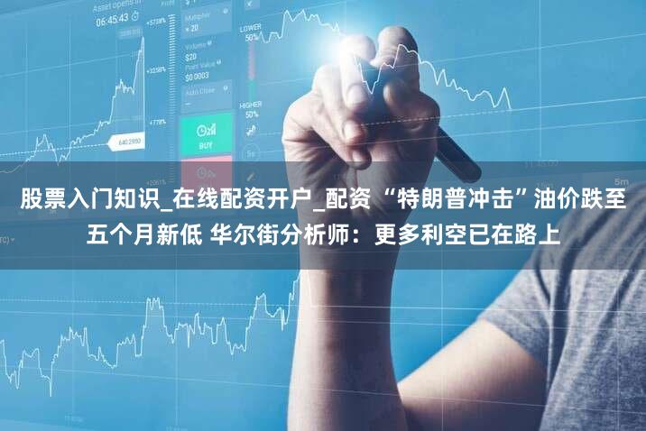 股票入门知识_在线配资开户_配资 “特朗普冲击”油价跌至五个月新低 华尔街分析师：更多利空已在路上