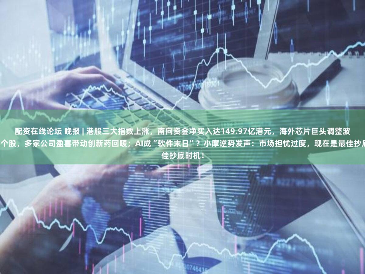 配资在线论坛 晚报 | 港股三大指数上涨，南向资金净买入达149.97亿港元，海外芯片巨头调整波及相关个股，多家公司盈喜带动创新药回暖；AI成“软件末日”？小摩逆势发声：市场担忧过度，现在是最佳抄底时机！
