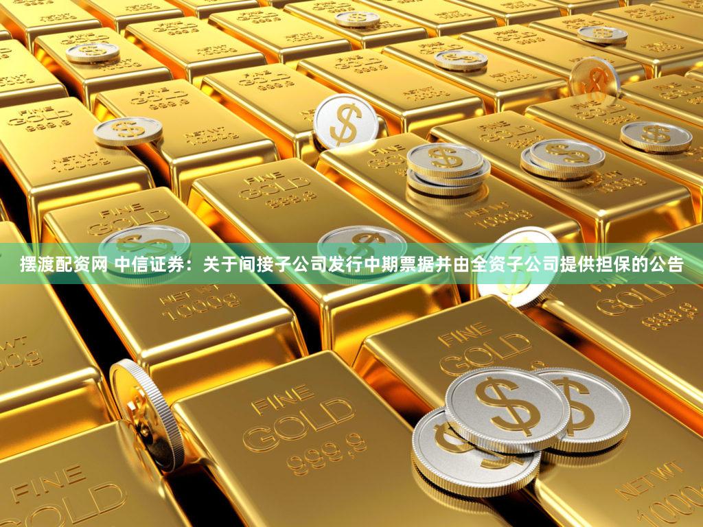 摆渡配资网 中信证券：关于间接子公司发行中期票据并由全资子公司提供担保的公告