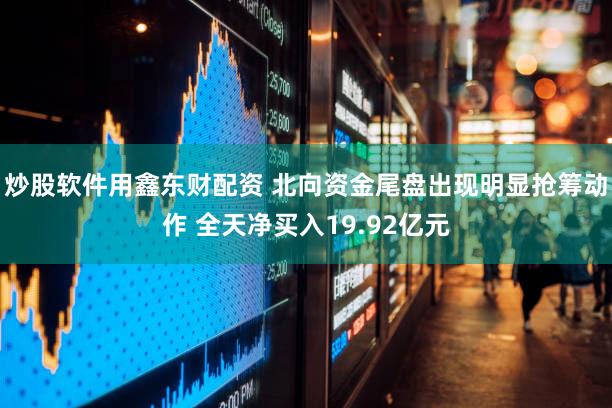 炒股软件用鑫东财配资 北向资金尾盘出现明显抢筹动作 全天净买入19.92亿元