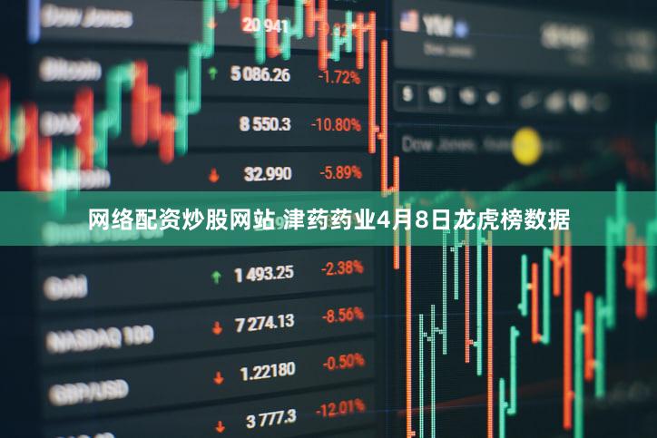 网络配资炒股网站 津药药业4月8日龙虎榜数据