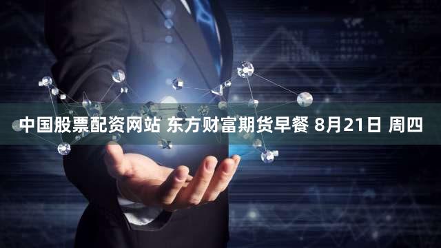 中国股票配资网站 东方财富期货早餐 8月21日 周四