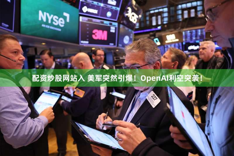 配资炒股网站入 美军突然引爆！OpenAI利空突袭！