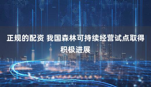 正规的配资 我国森林可持续经营试点取得积极进展