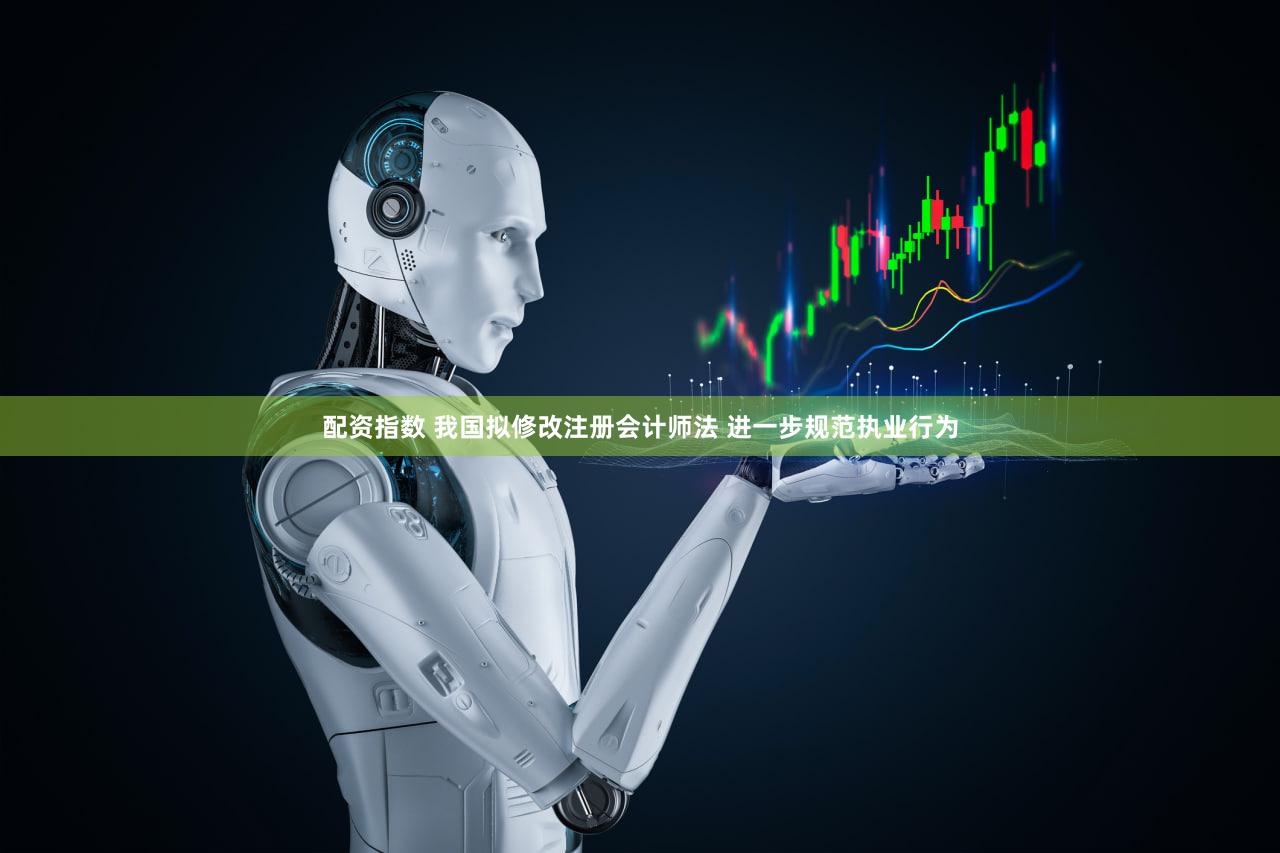 配资指数 我国拟修改注册会计师法 进一步规范执业行为