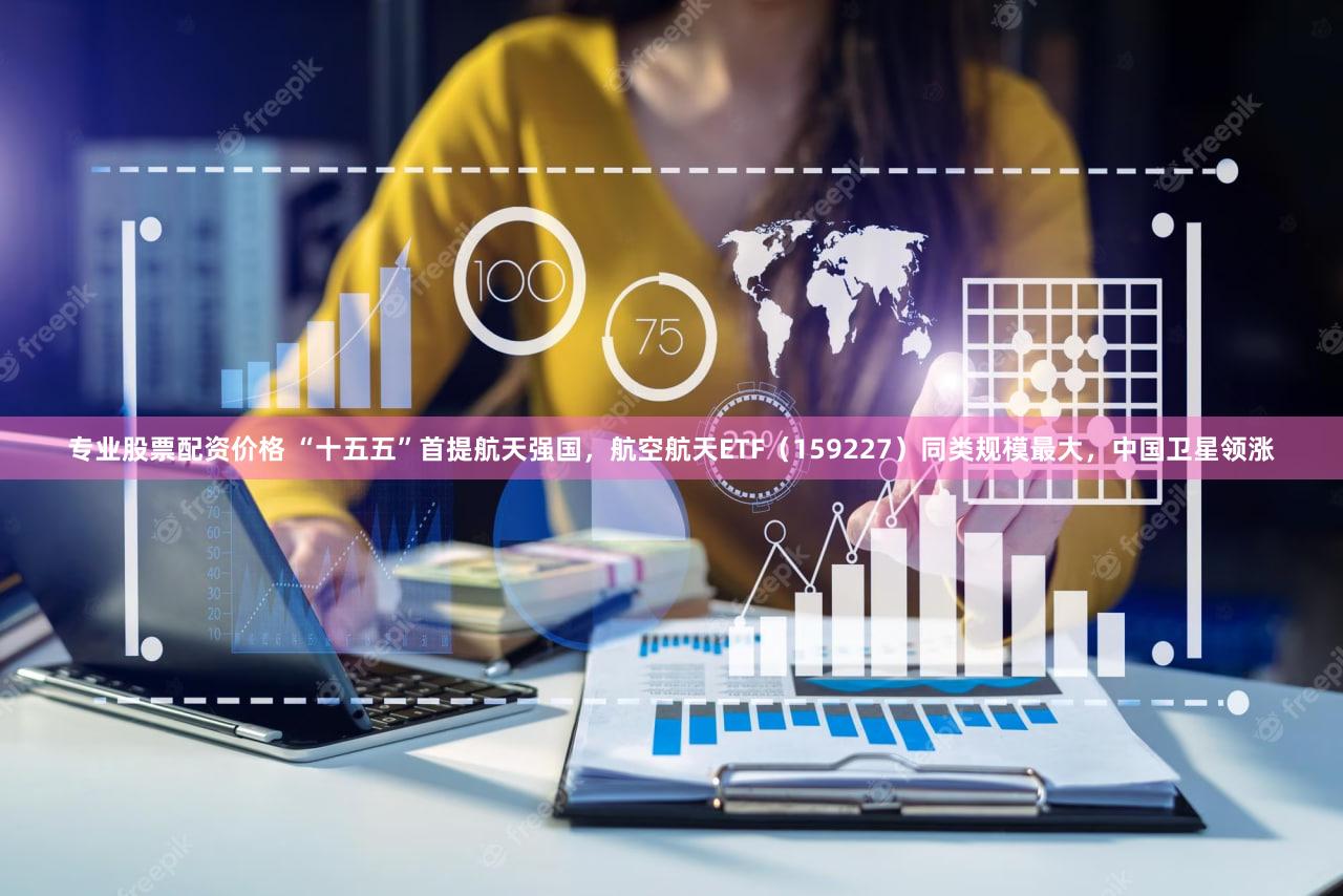 专业股票配资价格 “十五五”首提航天强国，航空航天ETF（159227）同类规模最大，中国卫星领涨