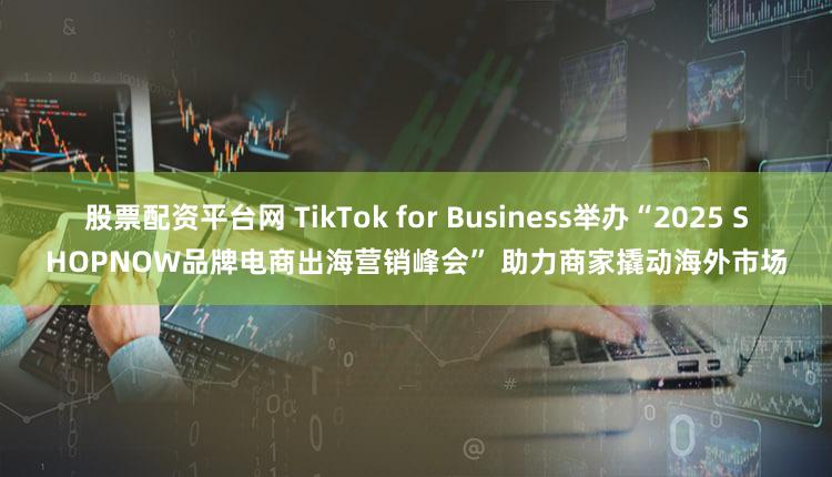 股票配资平台网 TikTok for Business举办“2025 SHOPNOW品牌电商出海营销峰会” 助力商家撬动海外市场
