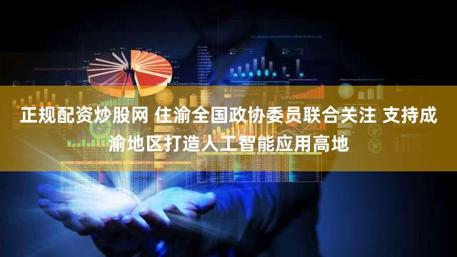正规配资炒股网 住渝全国政协委员联合关注 支持成渝地区打造人工智能应用高地