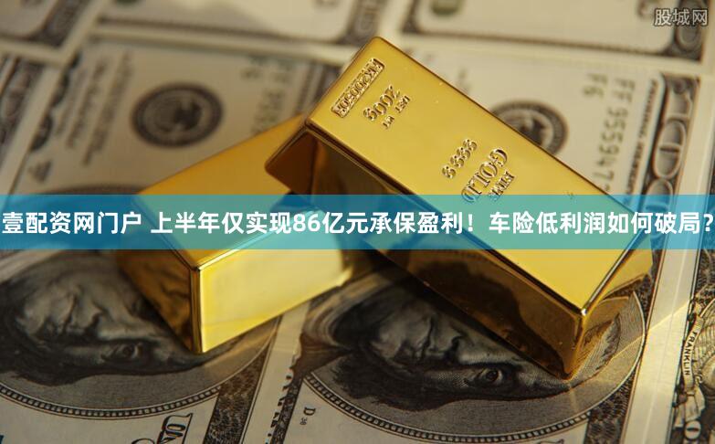 壹配资网门户 上半年仅实现86亿元承保盈利！车险低利润如何破局？