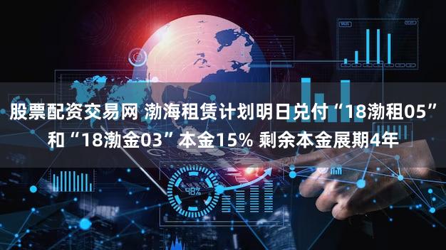 股票配资交易网 渤海租赁计划明日兑付“18渤租05”和“18渤金03”本金15% 剩余本金展期4年