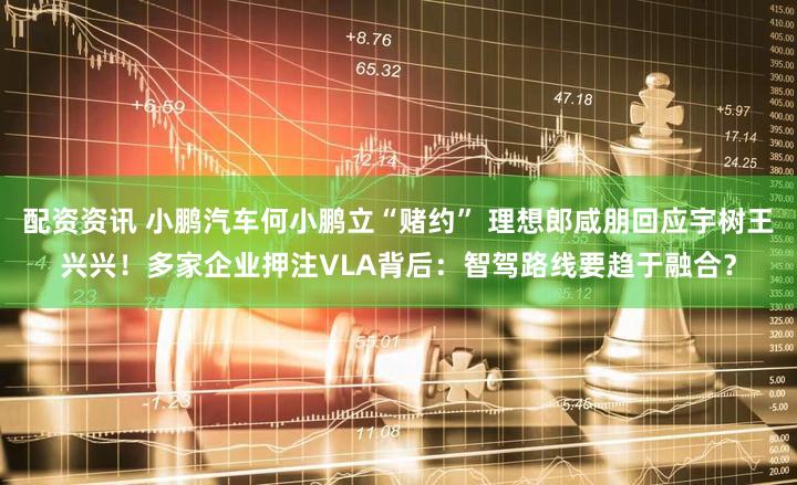 配资资讯 小鹏汽车何小鹏立“赌约” 理想郎咸朋回应宇树王兴兴！多家企业押注VLA背后：智驾路线要趋于融合？