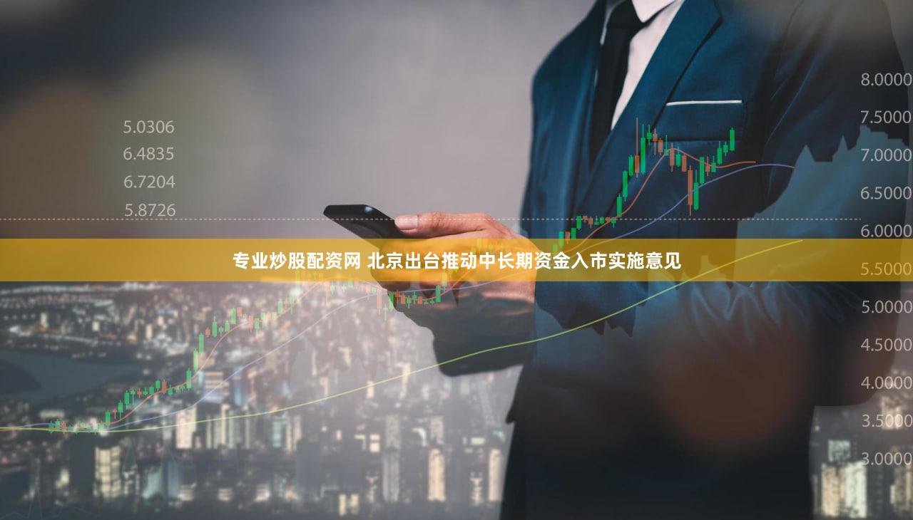 专业炒股配资网 北京出台推动中长期资金入市实施意见