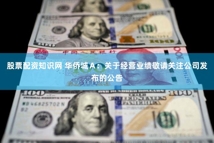 股票配资知识网 华侨城Ａ：关于经营业绩敬请关注公司发布的公告