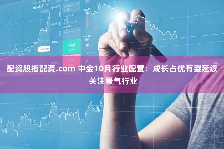 配资股指配资.com 中金10月行业配置：成长占优有望延续 关注景气行业