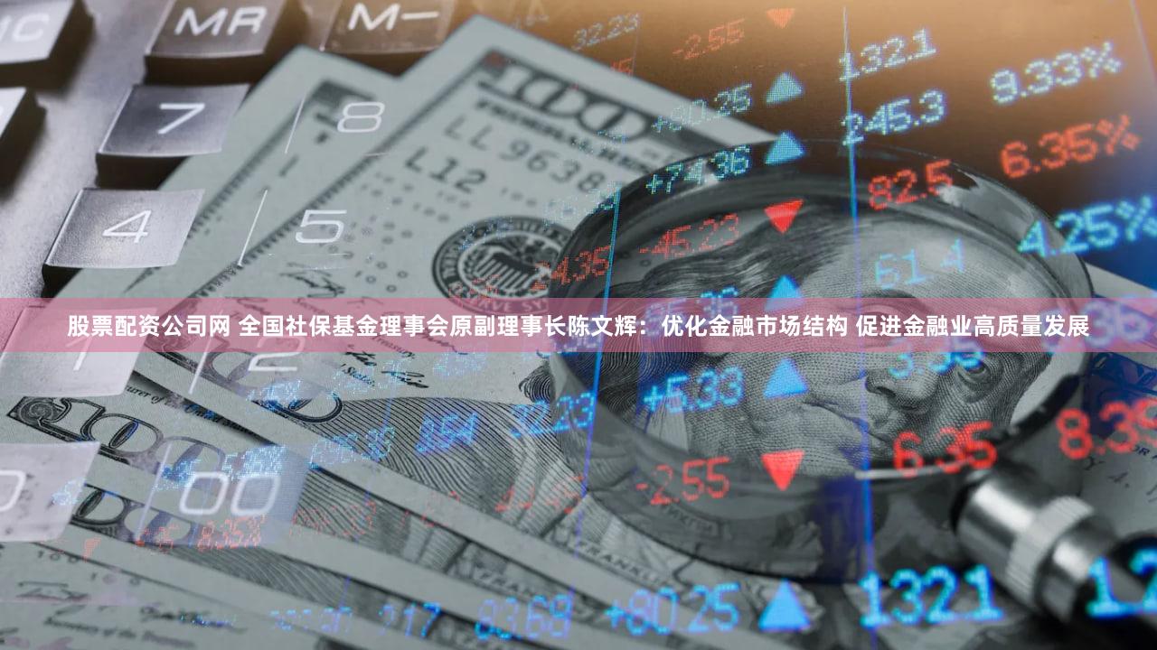 股票配资公司网 全国社保基金理事会原副理事长陈文辉：优化金融市场结构 促进金融业高质量发展