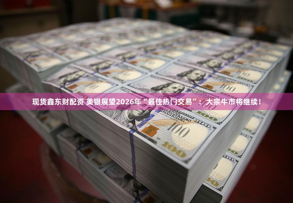 现货鑫东财配资 美银展望2026年“最佳热门交易”：大宗牛市将继续！