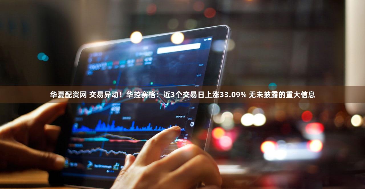 华夏配资网 交易异动！华控赛格：近3个交易日上涨33.09% 无未披露的重大信息