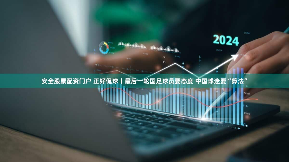 安全股票配资门户 正好侃球丨最后一轮国足球员要态度 中国球迷要“算法”