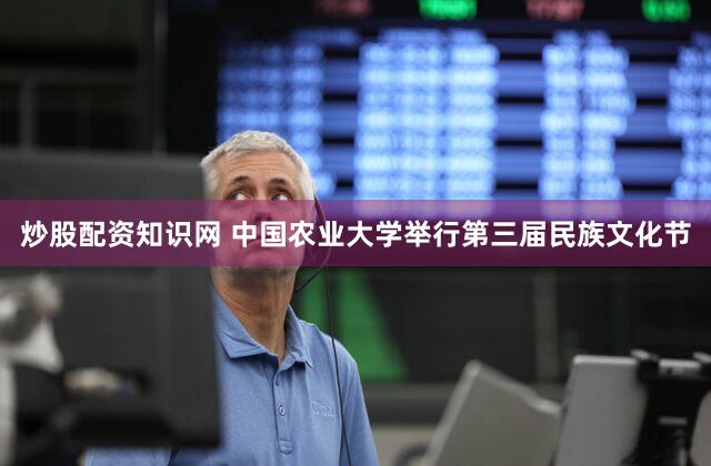 炒股配资知识网 中国农业大学举行第三届民族文化节