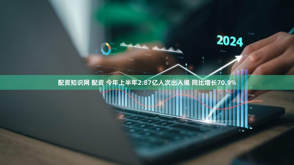 配资知识网 配资 今年上半年2.87亿人次出入境 同比增长70.9%