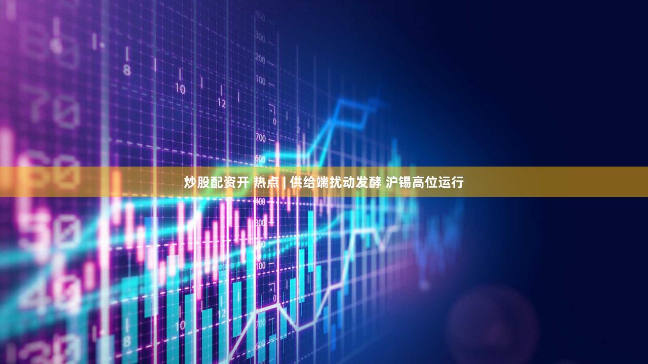 炒股配资开 热点 | 供给端扰动发酵 沪锡高位运行