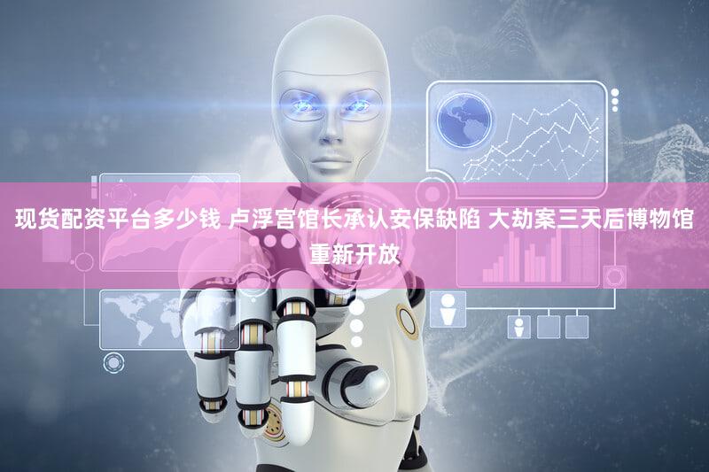 现货配资平台多少钱 卢浮宫馆长承认安保缺陷 大劫案三天后博物馆重新开放