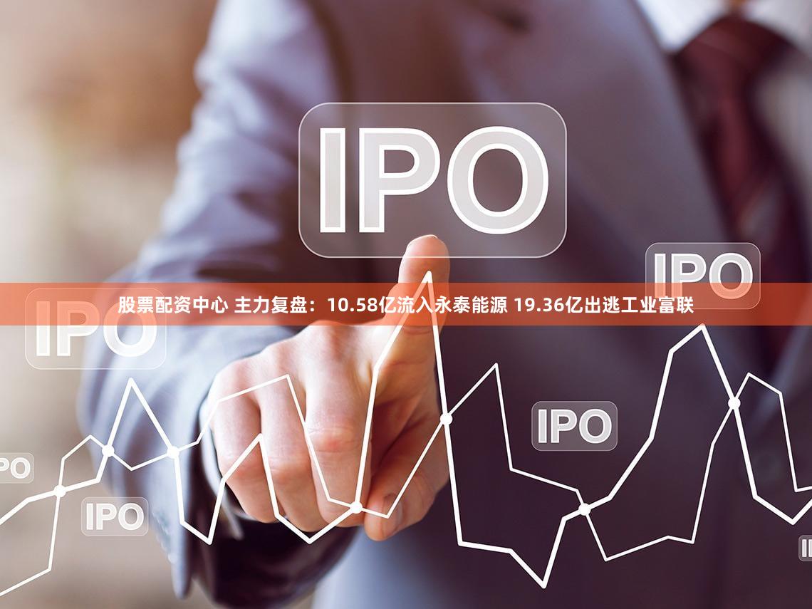 股票配资中心 主力复盘：10.58亿流入永泰能源 19.36亿出逃工业富联
