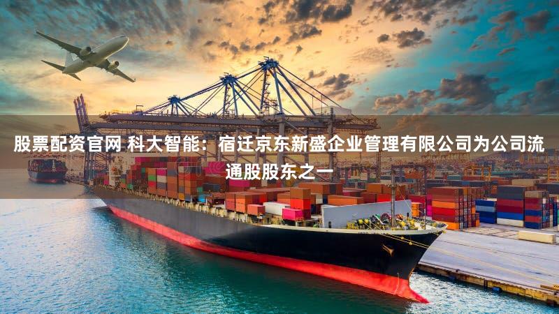 股票配资官网 科大智能：宿迁京东新盛企业管理有限公司为公司流通股股东之一