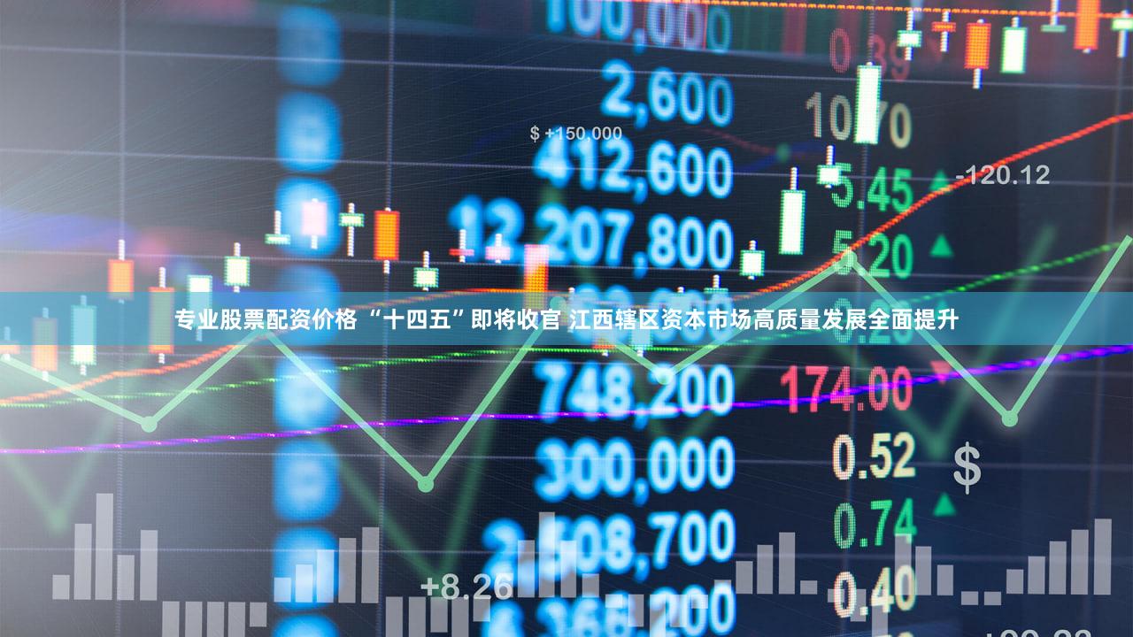 专业股票配资价格 “十四五”即将收官 江西辖区资本市场高质量发展全面提升